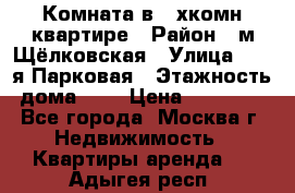 Комната в 2-хкомн.квартире › Район ­ м.Щёлковская › Улица ­ 13-я Парковая › Этажность дома ­ 5 › Цена ­ 15 000 - Все города, Москва г. Недвижимость » Квартиры аренда   . Адыгея респ.